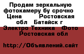 Продам зеркальную фотокамеру бу срочно › Цена ­ 10 - Ростовская обл., Батайск г. Электро-Техника » Фото   . Ростовская обл.